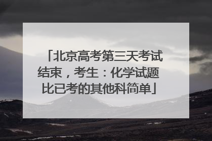 北京高考第三天考试结束，考生：化学试题比已考的其他科简单