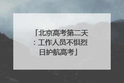 北京高考第二天：工作人员不惧烈日护航高考