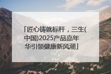 匠心铸就标杆，三生(中国)2025产品嘉年华引领健康新风潮