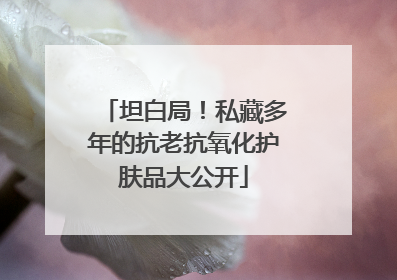 坦白局！私藏多年的抗老抗氧化护肤品大公开