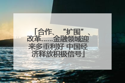 合作、“扩围”、改革……金融领域迎来多重利好 中国经济释放积极信号