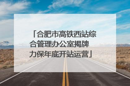 合肥市高铁西站综合管理办公室揭牌 力保年底开站运营