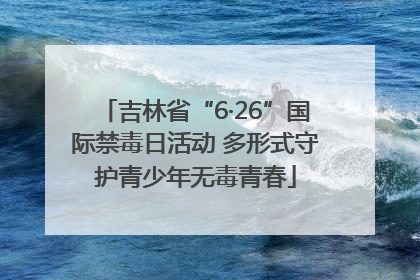 吉林省“6·26”国际禁毒日活动 多形式守护青少年无毒青春