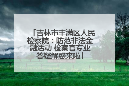 吉林市丰满区人民检察院：防范非法金融活动 检察官专业答疑解惑来啦