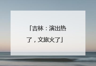 吉林：演出热了，文旅火了