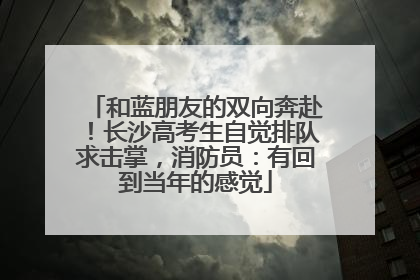 和蓝朋友的双向奔赴！长沙高考生自觉排队求击掌，消防员：有回到当年的感觉