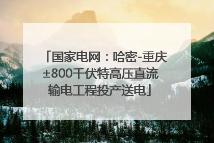国家电网：哈密-重庆±800千伏特高压直流输电工程投产送电