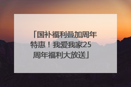 国补福利叠加周年特惠！我爱我家25周年福利大放送