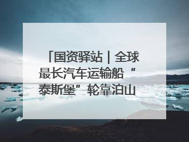 国资驿站｜全球最长汽车运输船“泰斯堡”轮靠泊山东港口烟台港；渤海最大油气平台完成浮托安装