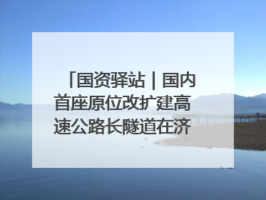 国资驿站｜国内首座原位改扩建高速公路长隧道在济南开工建设；国家能源集团一技术达国际领先水平