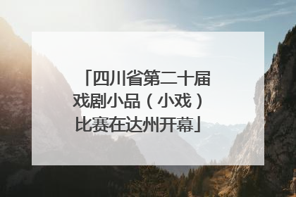 四川省第二十届戏剧小品（小戏）比赛在达州开幕