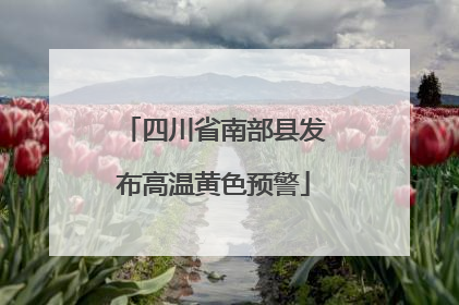 四川省南部县发布高温黄色预警