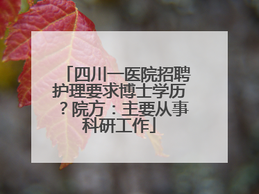 四川一医院招聘护理要求博士学历？院方：主要从事科研工作