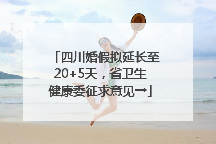 四川婚假拟延长至20+5天，省卫生健康委征求意见→