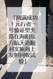 圆满成功！元行者一号验证型火箭在海阳东方航天港顺利实施海上发射回收试验