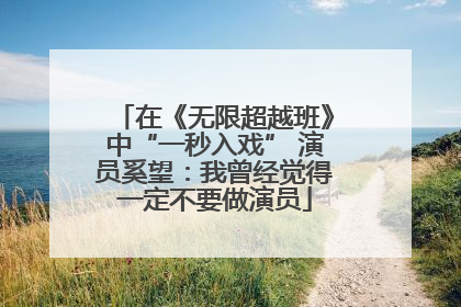 在《无限超越班》中“一秒入戏” 演员奚望：我曾经觉得一定不要做演员