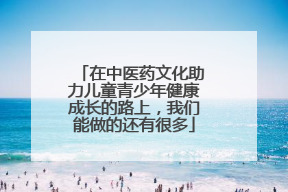 在中医药文化助力儿童青少年健康成长的路上，我们能做的还有很多
