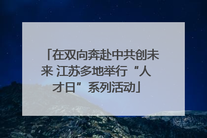 在双向奔赴中共创未来 江苏多地举行“人才日”系列活动