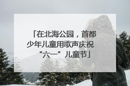 在北海公园，首都少年儿童用歌声庆祝“六一”儿童节