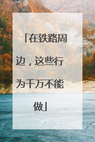 在铁路周边，这些行为千万不能做