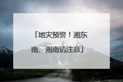地灾预警！湘东南、湘南请注意