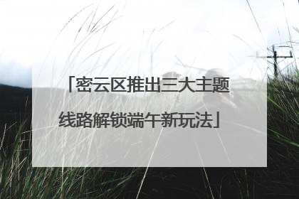 密云区推出三大主题线路解锁端午新玩法