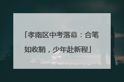 孝南区中考落幕：合笔如收鞘，少年赴新程