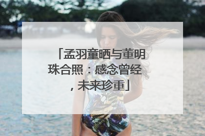 孟羽童晒与董明珠合照：感念曾经，未来珍重