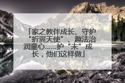家之教伴成长、守护“折翼天使”、趣法治润童心……护“未”成长,他们这样做
