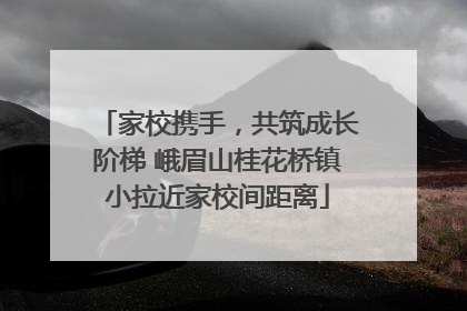家校携手，共筑成长阶梯 峨眉山桂花桥镇小拉近家校间距离