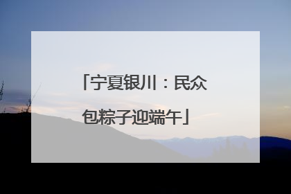 宁夏银川：民众包粽子迎端午