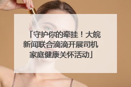 守护你的牵挂！大皖新闻联合滴滴开展司机家庭健康关怀活动