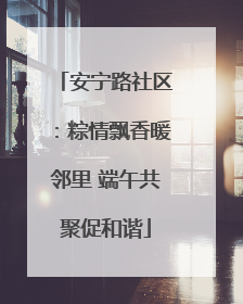 安宁路社区：粽情飘香暖邻里 端午共聚促和谐