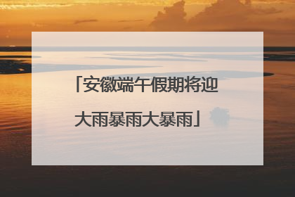 安徽端午假期将迎大雨暴雨大暴雨