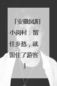 安徽凤阳小岗村：留住乡愁，就留住了游客