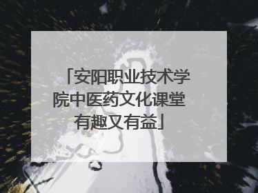 安阳职业技术学院中医药文化课堂有趣又有益