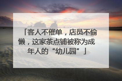 客人不催单，店员不偷懒，这家茶点铺被称为成年人的“幼儿园”