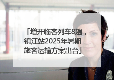 增开临客列车8趟，镇江站2025年暑期旅客运输方案出台