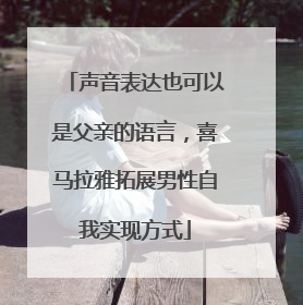 声音表达也可以是父亲的语言，喜马拉雅拓展男性自我实现方式