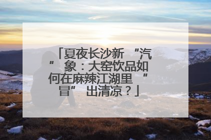 夏夜长沙新 “汽” 象：大窑饮品如何在麻辣江湖里 “冒” 出清凉？