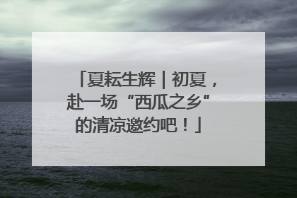 夏耘生辉｜初夏，赴一场“西瓜之乡”的清凉邀约吧！