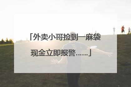 外卖小哥捡到一麻袋现金立即报警……