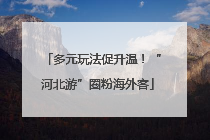 多元玩法促升温！“河北游”圈粉海外客