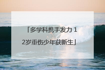 多学科携手发力 12岁重伤少年获新生