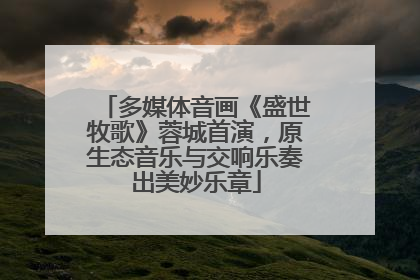 多媒体音画《盛世牧歌》蓉城首演，原生态音乐与交响乐奏出美妙乐章