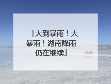 大到暴雨！大暴雨！湖南降雨仍在继续