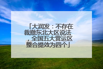 大润发：不存在裁撤东北大区说法，全国五大营运区整合提效为四个