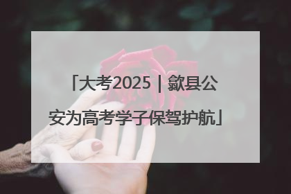 大考2025｜歙县公安为高考学子保驾护航