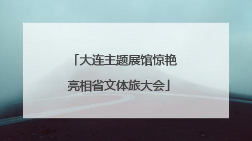 大连主题展馆惊艳亮相省文体旅大会