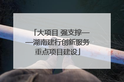 大项目 强支撑——湖南建行创新服务重点项目建设